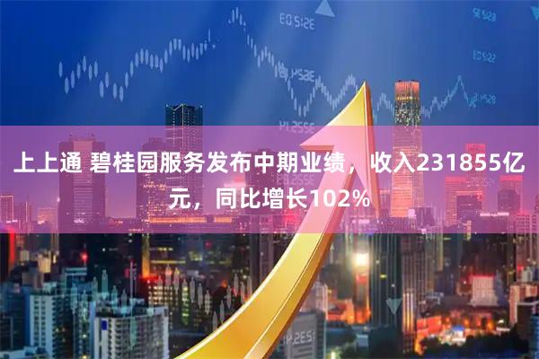 上上通 碧桂园服务发布中期业绩，收入231855亿元，同比增长102%