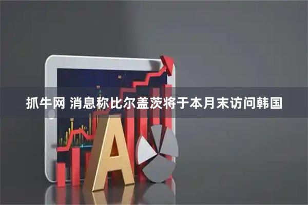 抓牛网 消息称比尔盖茨将于本月末访问韩国