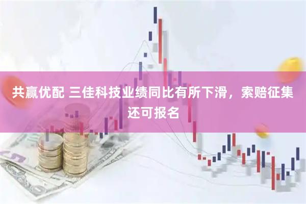 共赢优配 三佳科技业绩同比有所下滑，索赔征集还可报名