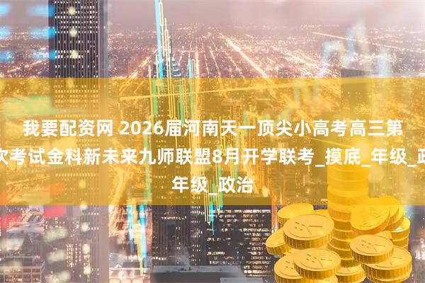 我要配资网 2026届河南天一顶尖小高考高三第一次考试金科新未来九师联盟8月开学联考_摸底_年级_政治