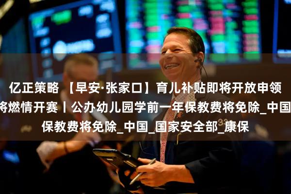 亿正策略 【早安·张家口】育儿补贴即将开放申领丨“河北五超”即将燃情开赛丨公办幼儿园学前一年保教费将免除_中国_国家安全部_康保