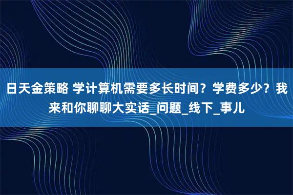 日天金策略 学计算机需要多长时间？学费多少？我来和你聊聊大实话_问题_线下_事儿