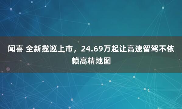 闻喜 全新揽巡上市，24.69万起让高速智驾不依赖高精地图