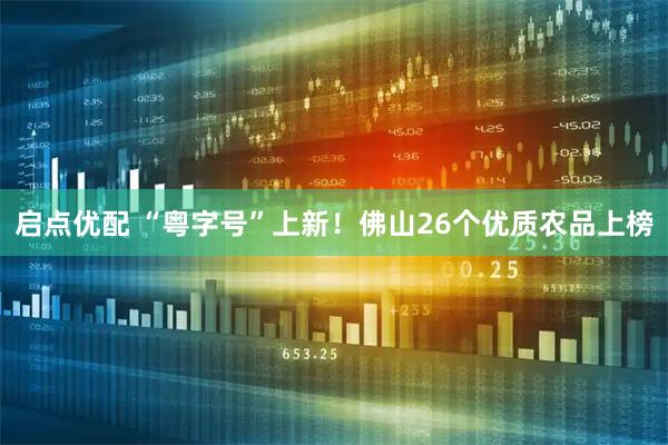 启点优配 “粤字号”上新！佛山26个优质农品上榜