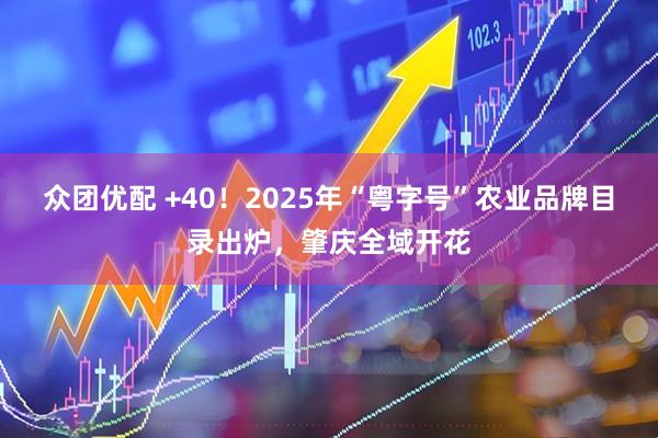 众团优配 +40！2025年“粤字号”农业品牌目录出炉，肇庆全域开花
