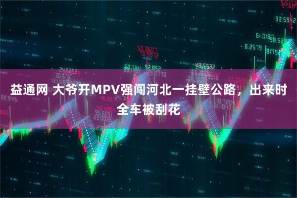 益通网 大爷开MPV强闯河北一挂壁公路，出来时全车被刮花