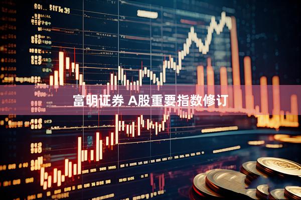 富明证券 A股重要指数修订