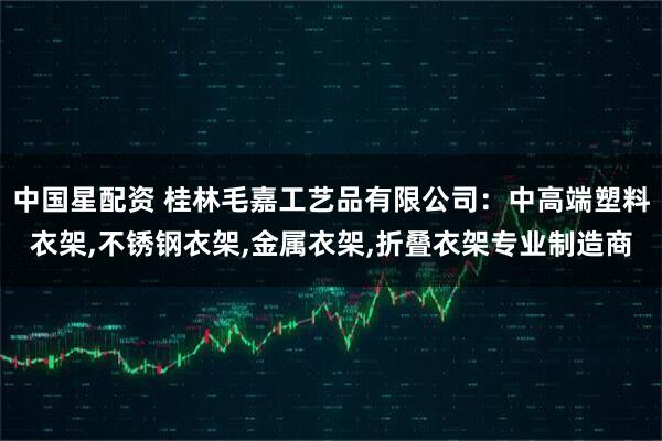 中国星配资 桂林毛嘉工艺品有限公司：中高端塑料衣架,不锈钢衣架,金属衣架,折叠衣架专业制造商