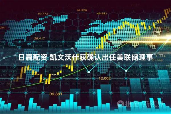 日赢配资 凯文沃什获确认出任美联储理事