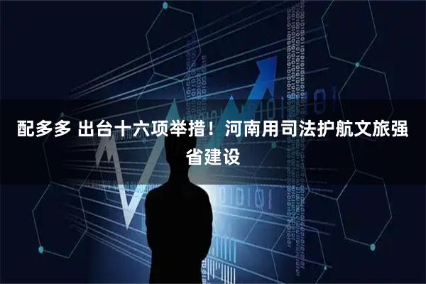 配多多 出台十六项举措！河南用司法护航文旅强省建设