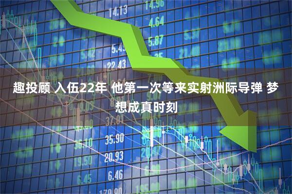 趣投顾 入伍22年 他第一次等来实射洲际导弹 梦想成真时刻
