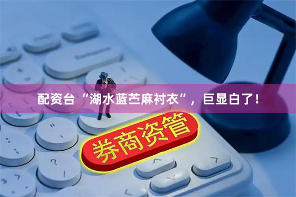 配资台 “湖水蓝苎麻衬衣”，巨显白了！