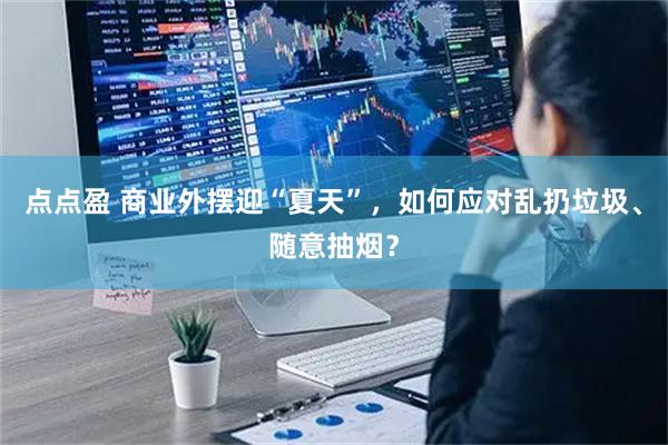 点点盈 商业外摆迎“夏天”，如何应对乱扔垃圾、随意抽烟？
