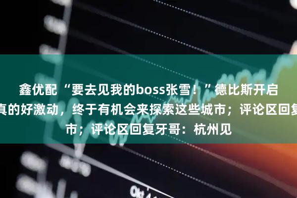 鑫优配 “要去见我的boss张雪！”德比斯开启首次中国行：真的好激动，终于有机会来探索这些城市；评论区回复牙哥：杭州见