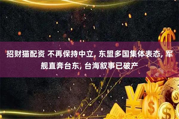 招财猫配资 不再保持中立, 东盟多国集体表态, 军舰直奔台东, 台海叙事已破产
