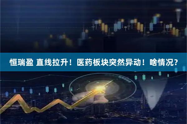 恒瑞盈 直线拉升！医药板块突然异动！啥情况？